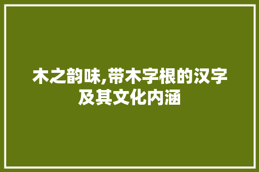 木之韵味,带木字根的汉字及其文化内涵