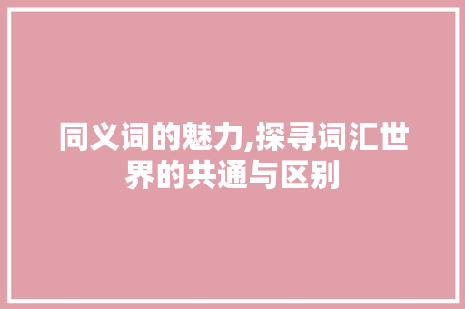 同义词的魅力,探寻词汇世界的共通与区别