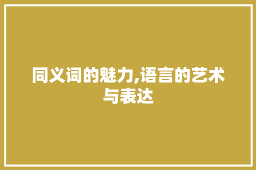同义词的魅力,语言的艺术与表达