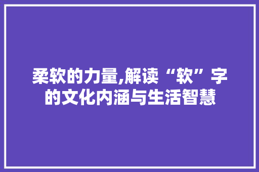 柔软的力量,解读“软”字的文化内涵与生活智慧