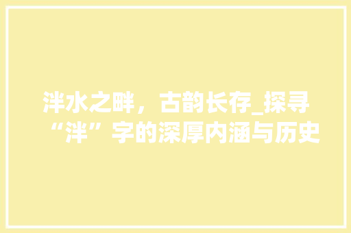 泮水之畔，古韵长存_探寻“泮”字的深厚内涵与历史传承