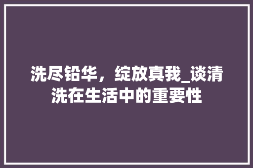 洗尽铅华，绽放真我_谈清洗在生活中的重要性
