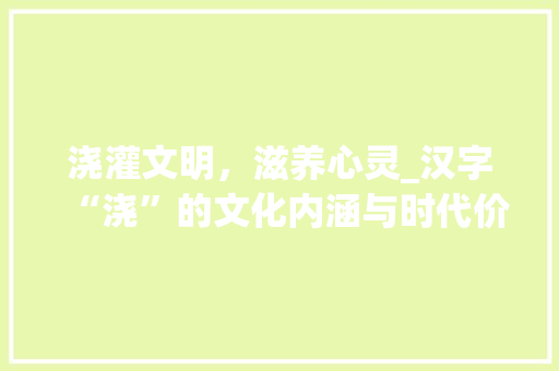 浇灌文明，滋养心灵_汉字“浇”的文化内涵与时代价值
