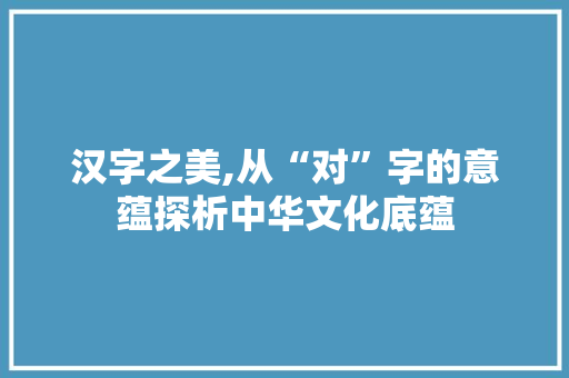 汉字之美,从“对”字的意蕴探析中华文化底蕴
