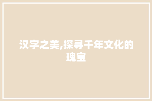 汉字之美,探寻千年文化的瑰宝