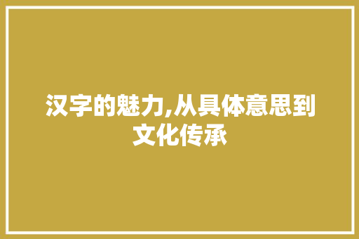 汉字的魅力,从具体意思到文化传承