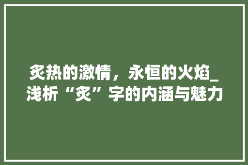 炙热的激情，永恒的火焰_浅析“炙”字的内涵与魅力