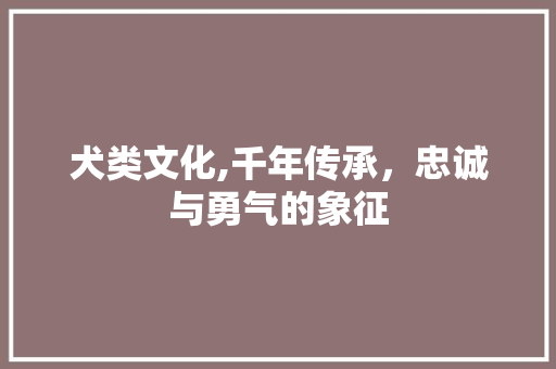 犬类文化,千年传承，忠诚与勇气的象征