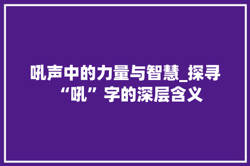 吼声中的力量与智慧_探寻“吼”字的深层含义