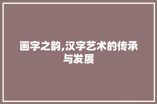 画字之韵,汉字艺术的传承与发展