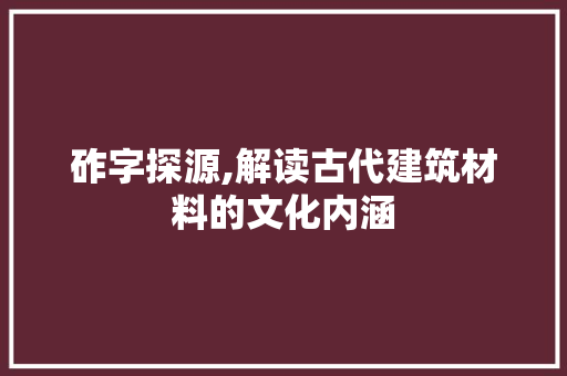 砟字探源,解读古代建筑材料的文化内涵