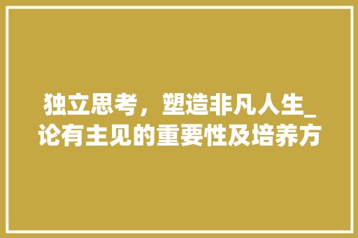 独立思考，塑造非凡人生_论有主见的重要性及培养方法