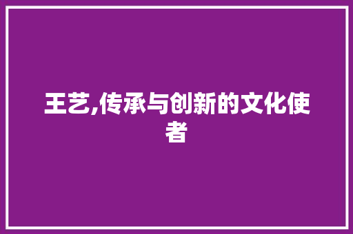 王艺,传承与创新的文化使者