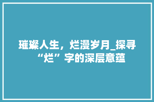 璀璨人生，烂漫岁月_探寻“烂”字的深层意蕴