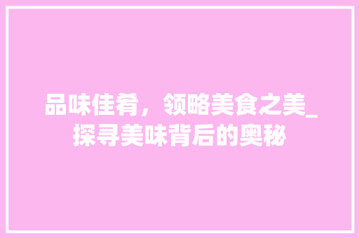 品味佳肴，领略美食之美_探寻美味背后的奥秘