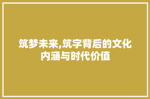 筑梦未来,筑字背后的文化内涵与时代价值