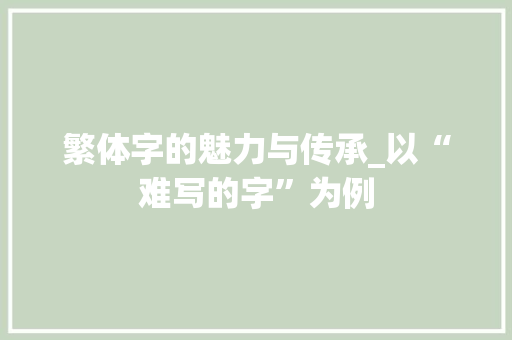 繁体字的魅力与传承_以“难写的字”为例