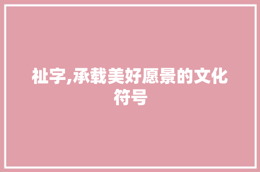 祉字,承载美好愿景的文化符号