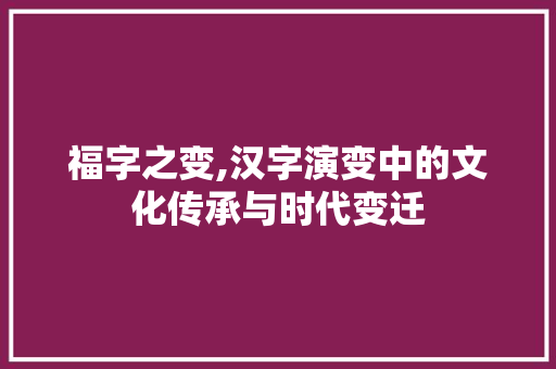 福字之变,汉字演变中的文化传承与时代变迁