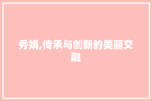 秀娟,传承与创新的美丽交融