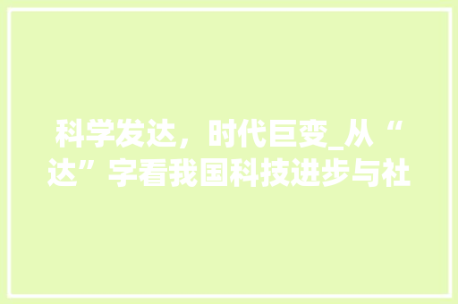 科学发达，时代巨变_从“达”字看我国科技进步与社会发展