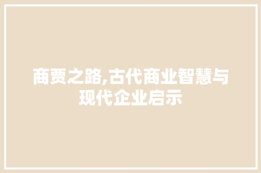 商贾之路,古代商业智慧与现代企业启示  第1张