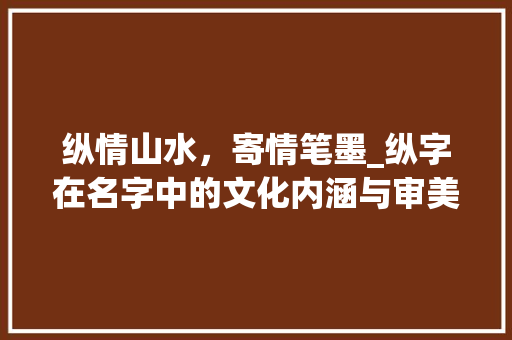 纵情山水，寄情笔墨_纵字在名字中的文化内涵与审美价值