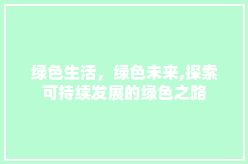 绿色生活,绿色未来,探索可持续发展的绿色之路