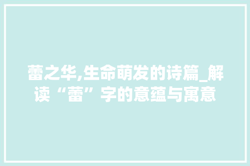 蕾之华,生命萌发的诗篇_解读“蕾”字的意蕴与寓意