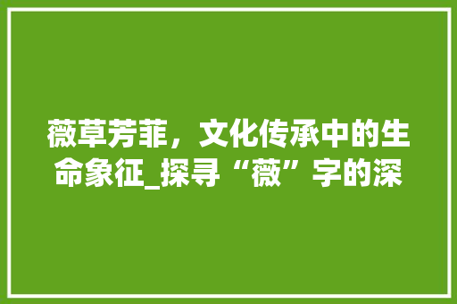 薇草芳菲，文化传承中的生命象征_探寻“薇”字的深层意蕴