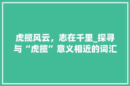 虎揽风云,志在千里_探寻与“虎揽”意义相近的词汇及其文化内涵