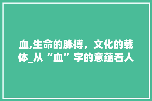 血,生命的脉搏，文化的载体_从“血”字的意蕴看人类文明的演进