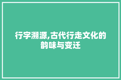 行字溯源,古代行走文化的韵味与变迁