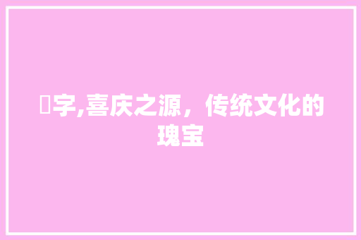 囍字,喜庆之源,传统文化的瑰宝