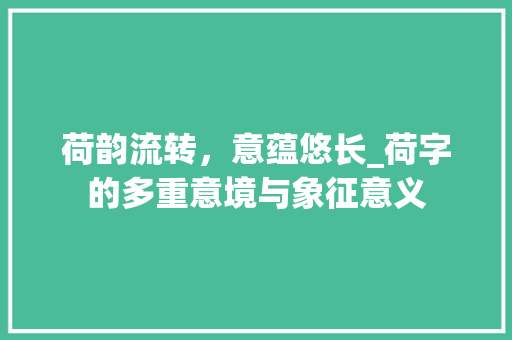 荷韵流转，意蕴悠长_荷字的多重意境与象征意义