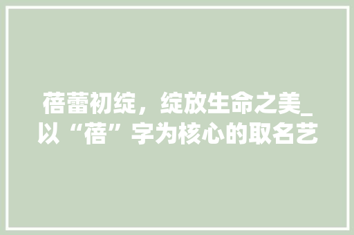 蓓蕾初绽，绽放生命之美_以“蓓”字为核心的取名艺术探析  第1张