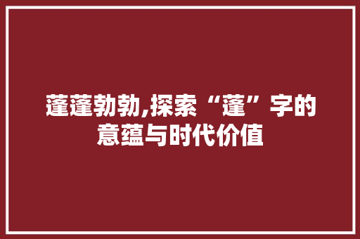 蓬蓬勃勃,探索“蓬”字的意蕴与时代价值