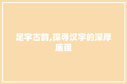 足字古韵,探寻汉字的深厚底蕴