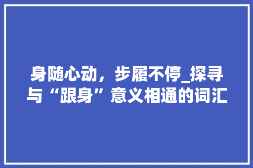 身随心动，步履不停_探寻与“跟身”意义相通的词汇世界