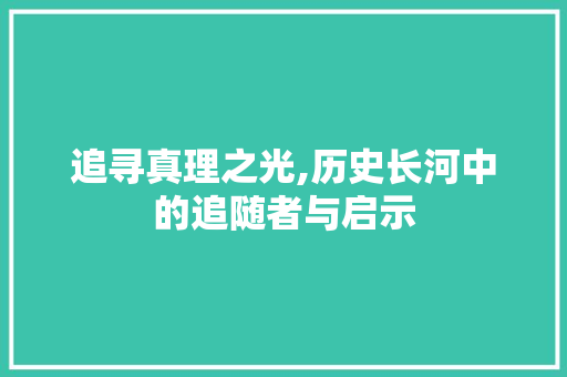 追寻真理之光,历史长河中的追随者与启示 第1张 追寻真理之光,历史长河中的追随者与启示 第1张