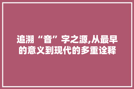 追溯“音”字之源,从最早的意义到现代的多重诠释