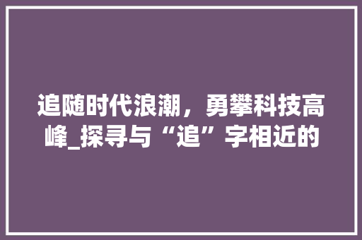 追随时代浪潮，勇攀科技高峰_探寻与“追”字相近的词汇所蕴含的智慧