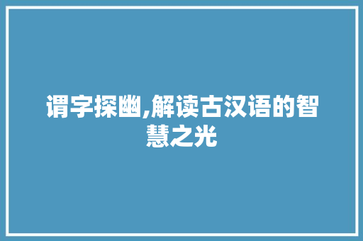 谓字探幽,解读古汉语的智慧之光