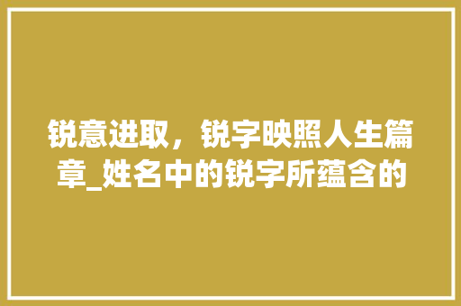 锐意进取,锐字映照人生篇章_姓名中的锐字所蕴含的文化内涵与时代意义 第1张 锐意进取,锐字映照人生篇章_姓名中的锐字所蕴含的文化内涵与时代意义 第1张