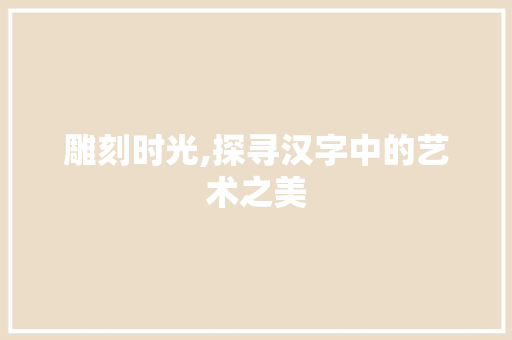 雕刻时光,探寻汉字中的艺术之美