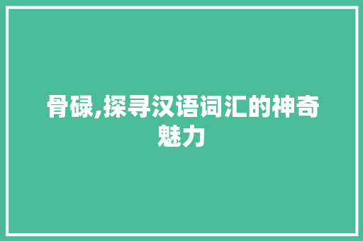 骨碌,探寻汉语词汇的神奇魅力 第1张 骨碌,探寻汉语词汇的神奇魅力 第1张