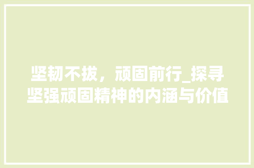 坚韧不拔，顽固前行_探寻坚强顽固精神的内涵与价值