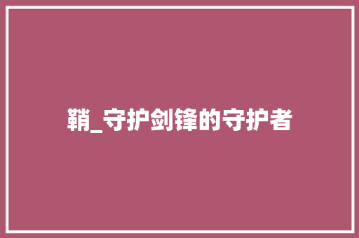 鞘_守护剑锋的守护者