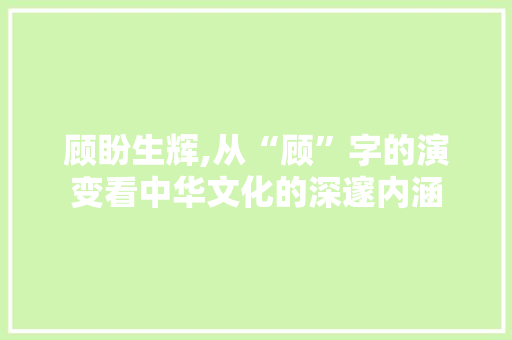 顾盼生辉,从“顾”字的演变看中华文化的深邃内涵
