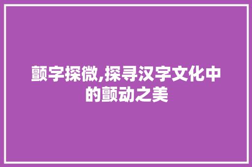 颤字探微,探寻汉字文化中的颤动之美